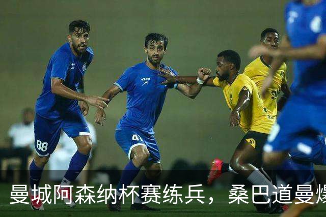 曼城阿森纳杯赛练兵，桑巴道曼爆发彰显豪门厚度